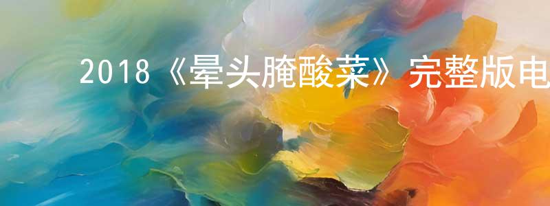 ﻿蔡水才发布﻿2018《晕头腌酸菜》完整版电影/在线观看/百度云-美剧天堂